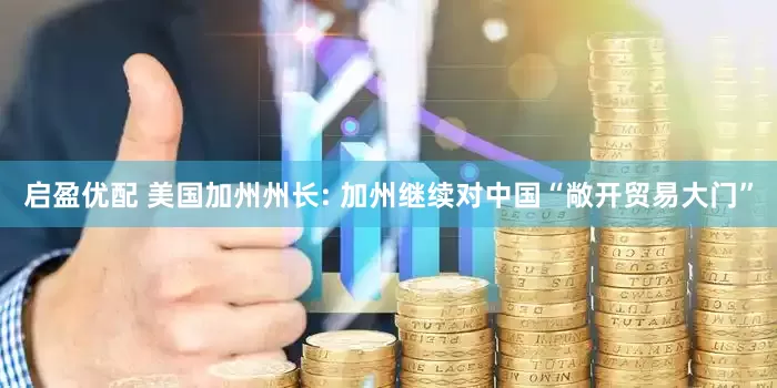 启盈优配 美国加州州长: 加州继续对中国“敞开贸易大门”