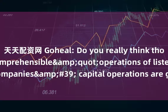 天天配资网 Goheal: Do you really think those &quot;incomprehensible&quot;operations of listed companies&#39; capital operations are good news?_This_equity