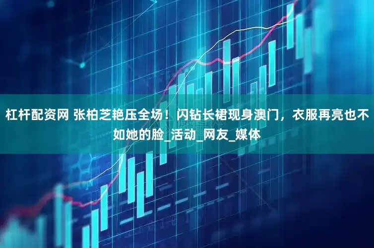 杠杆配资网 张柏芝艳压全场！闪钻长裙现身澳门，衣服再亮也不如她的脸_活动_网友_媒体