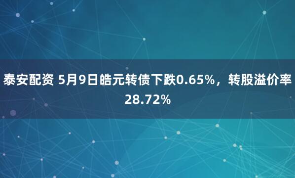 泰安配资 5月9日皓元转债下跌0.65%，转股溢价率28.72%