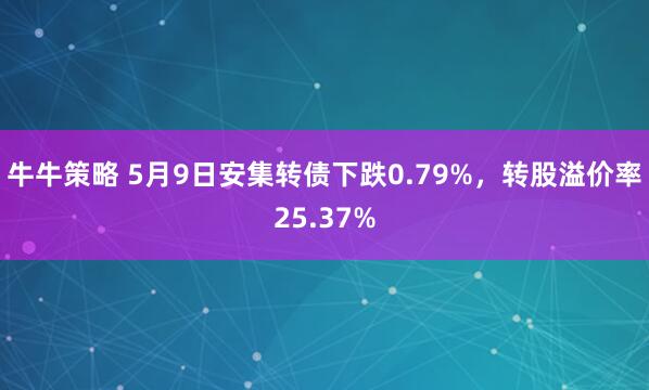 牛牛策略 5月9日安集转债下跌0.79%，转股溢价率25.37%
