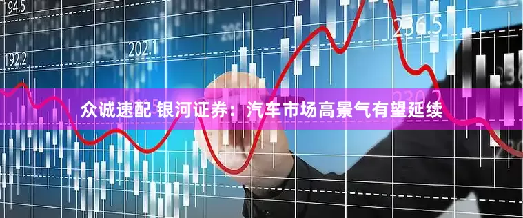 众诚速配 银河证券：汽车市场高景气有望延续