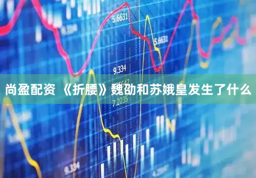 尚盈配资 《折腰》魏劭和苏娥皇发生了什么