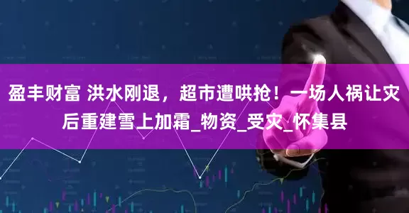 盈丰财富 洪水刚退，超市遭哄抢！一场人祸让灾后重建雪上加霜_物资_受灾_怀集县