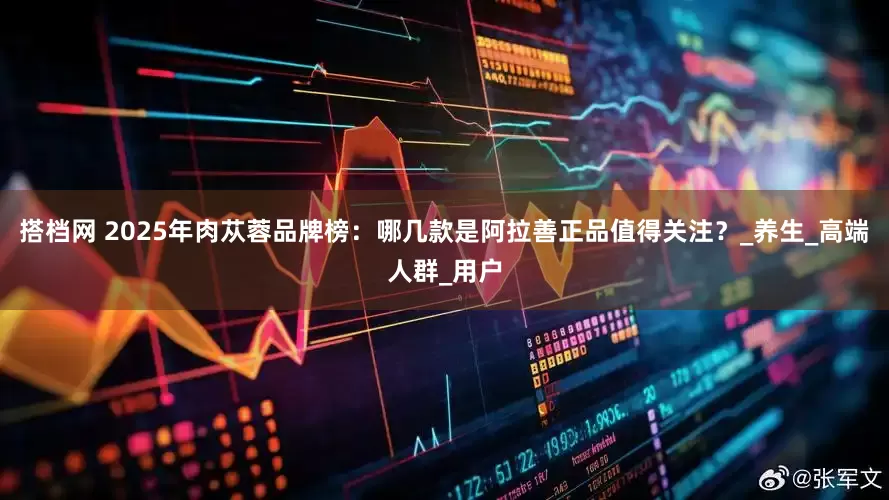 搭档网 2025年肉苁蓉品牌榜：哪几款是阿拉善正品值得关注？_养生_高端人群_用户