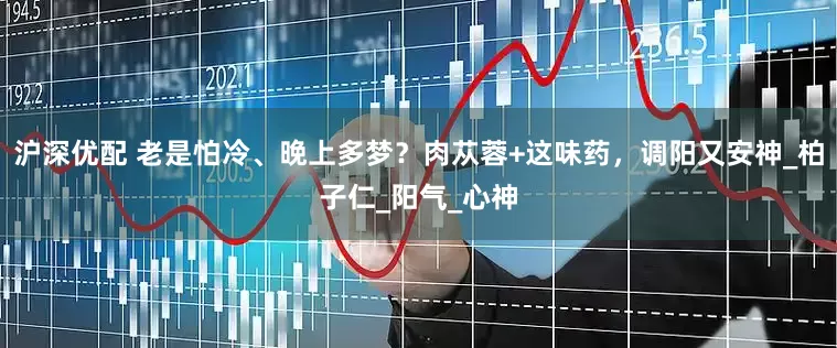沪深优配 老是怕冷、晚上多梦？肉苁蓉+这味药，调阳又安神_柏子仁_阳气_心神