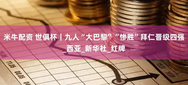 米牛配资 世俱杯｜九人“大巴黎”“惨胜”拜仁晋级四强_西亚_新华社_红牌