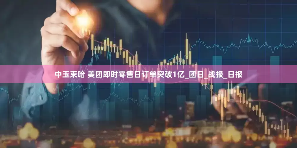 中玉束哈 美团即时零售日订单突破1亿_团日_战报_日报