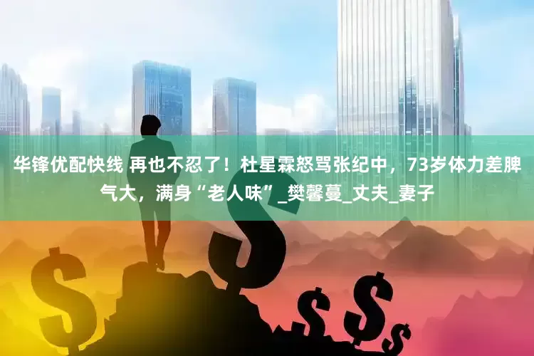 华锋优配快线 再也不忍了！杜星霖怒骂张纪中，73岁体力差脾气大，满身“老人味”_樊馨蔓_丈夫_妻子