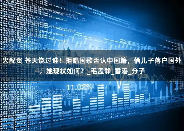 火配资 苍天饶过谁！拒唱国歌否认中国籍，俩儿子落户国外，她现状如何？_毛孟静_香港_分子