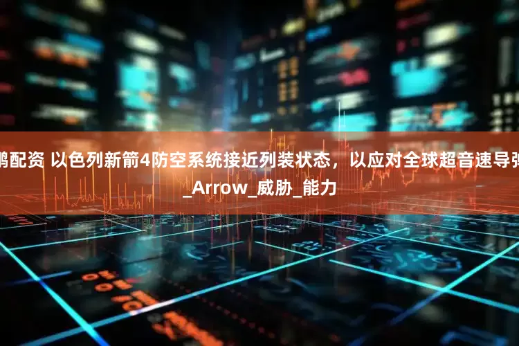 鹏配资 以色列新箭4防空系统接近列装状态，以应对全球超音速导弹_Arrow_威胁_能力