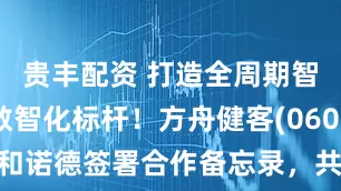贵丰配资 打造全周期智控慢病数智化标杆！方舟健客(06086)与诺和诺德签署合作备忘录，共筑健康管理新生态