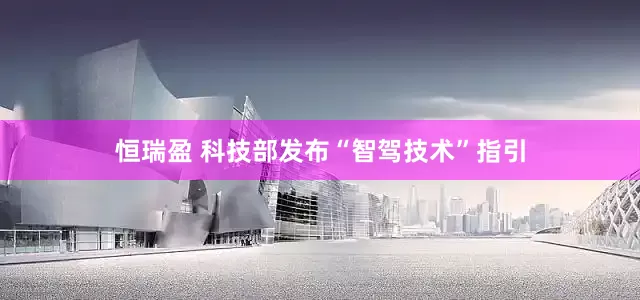 恒瑞盈 科技部发布“智驾技术”指引