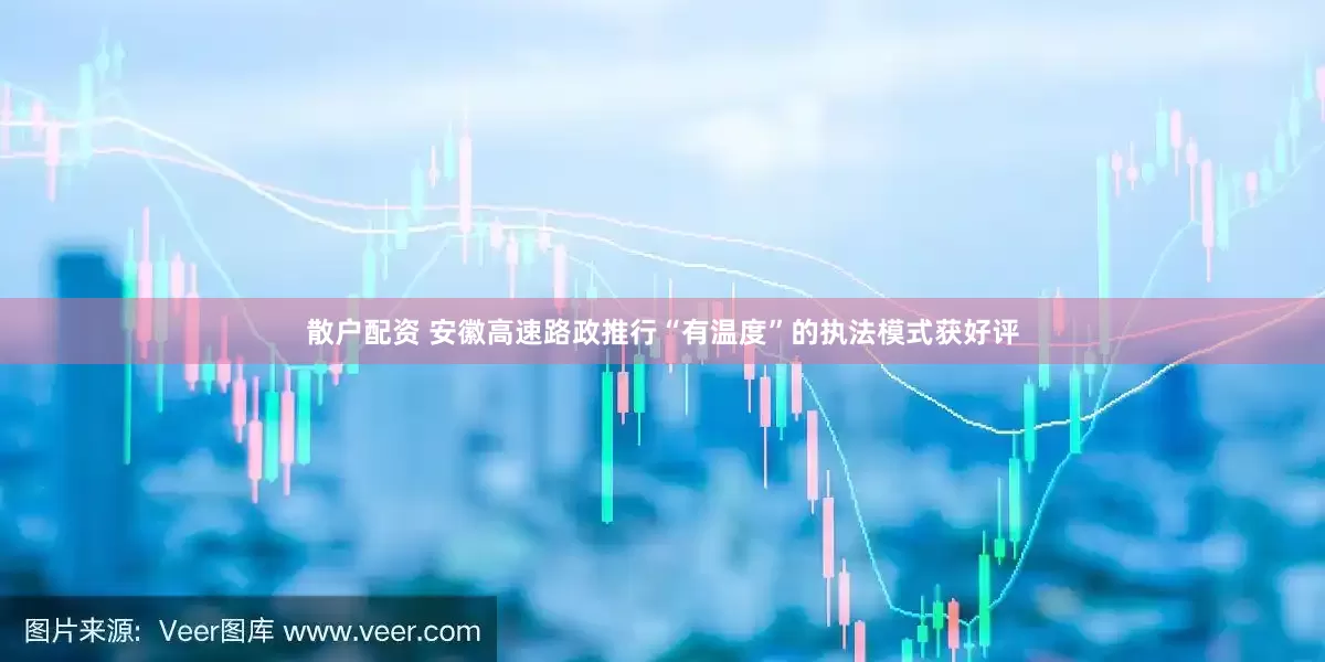 散户配资 安徽高速路政推行“有温度”的执法模式获好评
