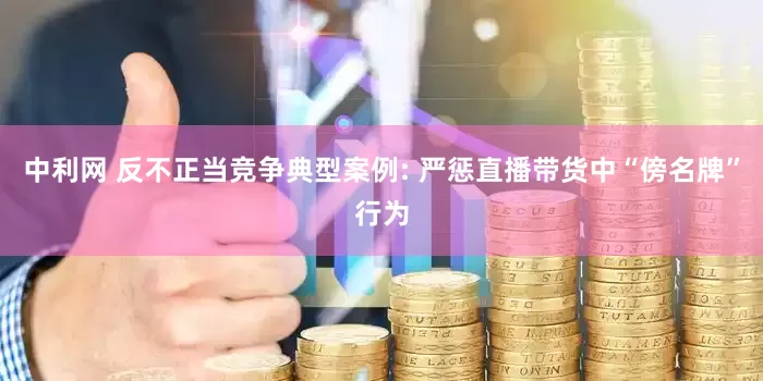 中利网 反不正当竞争典型案例: 严惩直播带货中“傍名牌”行为