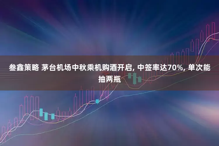 叁鑫策略 茅台机场中秋乘机购酒开启, 中签率达70%, 单次能抽两瓶