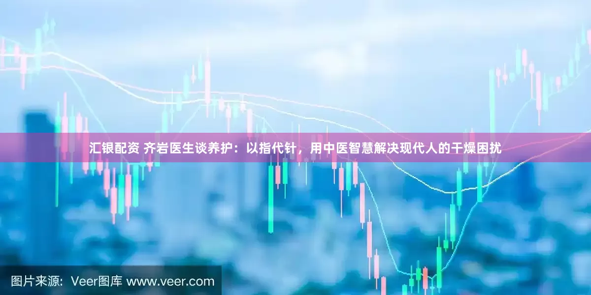 汇银配资 齐岩医生谈养护：以指代针，用中医智慧解决现代人的干燥困扰