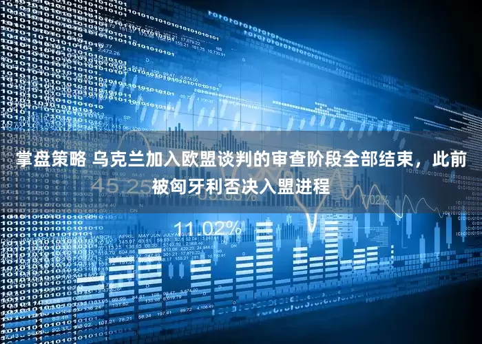 掌盘策略 乌克兰加入欧盟谈判的审查阶段全部结束，此前被匈牙利否决入盟进程