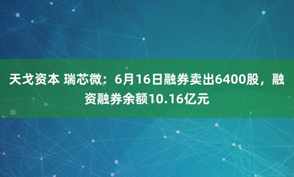 天戈资本 瑞芯微:6月16日融券卖出6400股,融资融券余额10.16亿元