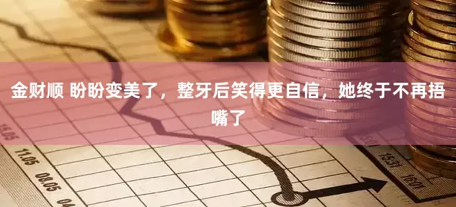 金财顺 盼盼变美了，整牙后笑得更自信，她终于不再捂嘴了