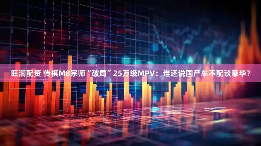 旺润配资 传祺M8宗师“破局”25万级MPV：谁还说国产车不配谈豪华？