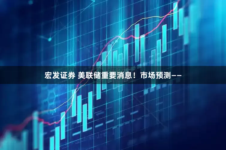 宏发证券 美联储重要消息！市场预测——