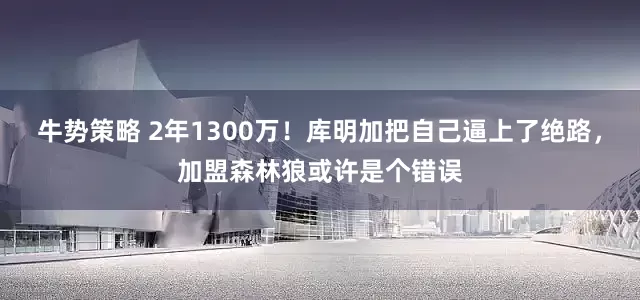 牛势策略 2年1300万！库明加把自己逼上了绝路，加盟森林狼或许是个错误