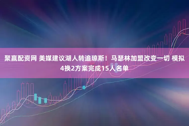 聚赢配资网 美媒建议湖人转追琼斯！马瑟林加盟改变一切 模拟4换2方案完成15人名单