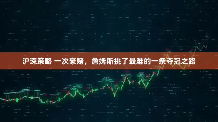 沪深策略 一次豪赌，詹姆斯挑了最难的一条夺冠之路